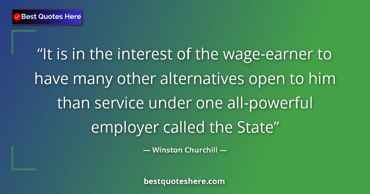 Quote by Winston Churchill: It is in the interest of the wage-earner to have many other alternatives open to him than service un...
