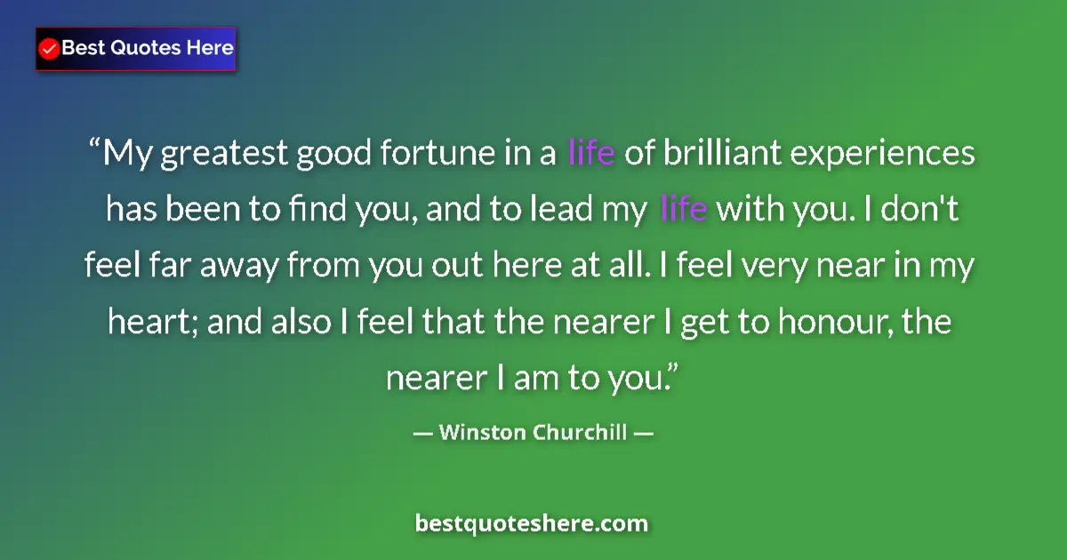 Image for the quote by Winston Churchill: My greatest good fortune in a life of brilliant experiences has been to find you, and to lead my lif...