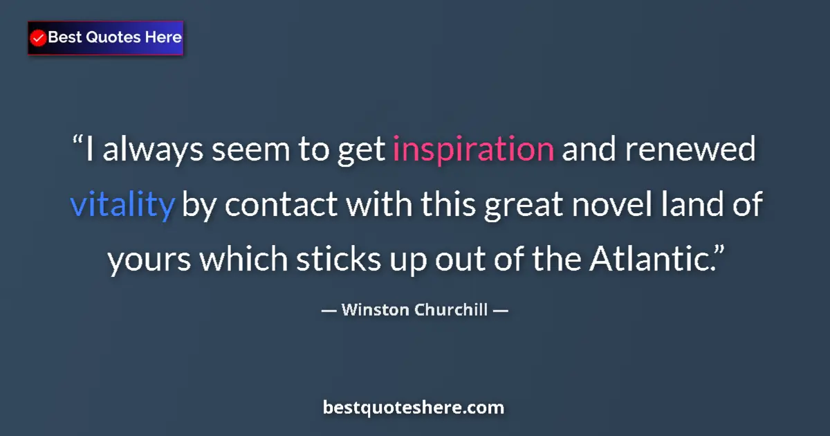 Quote by Winston Churchill: I always seem to get inspiration and renewed vitality by contact with this great novel land of yours...