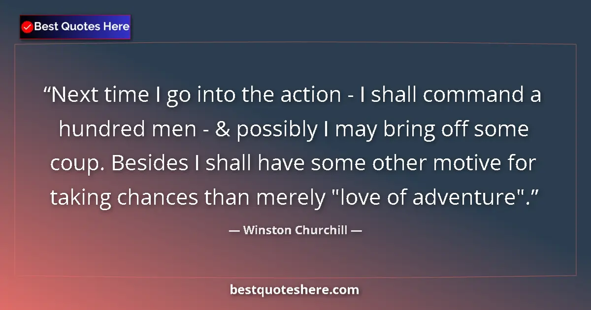 Image for the quote by Winston Churchill: Next time I go into the action - I shall command a hundred men - & possibly I may bring off some cou...