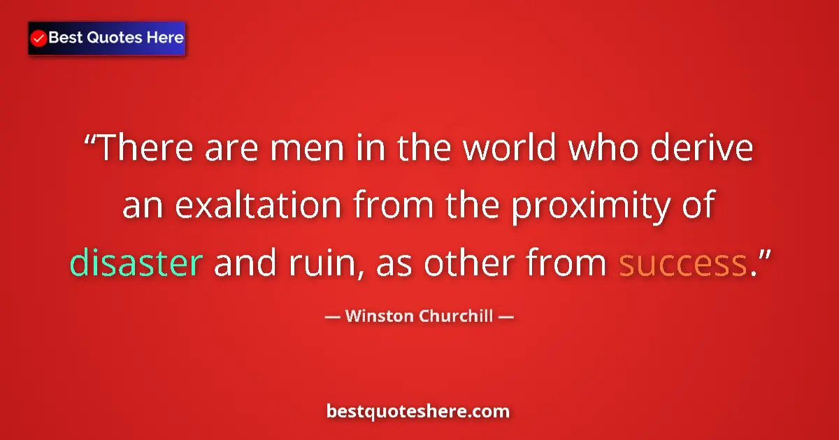 Quote by Winston Churchill: There are men in the world who derive an exaltation from the proximity of disaster and ruin, as othe...