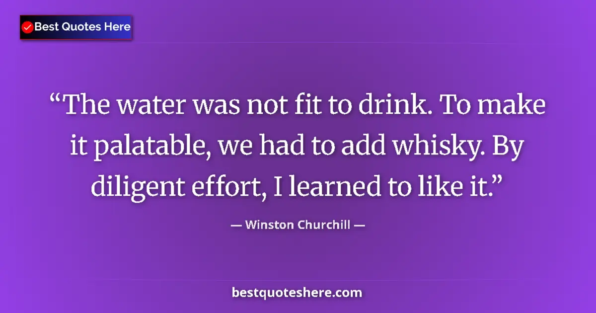 Quote by Winston Churchill: The water was not fit to drink. To make it palatable, we had to add whisky. By diligent effort, I le...
