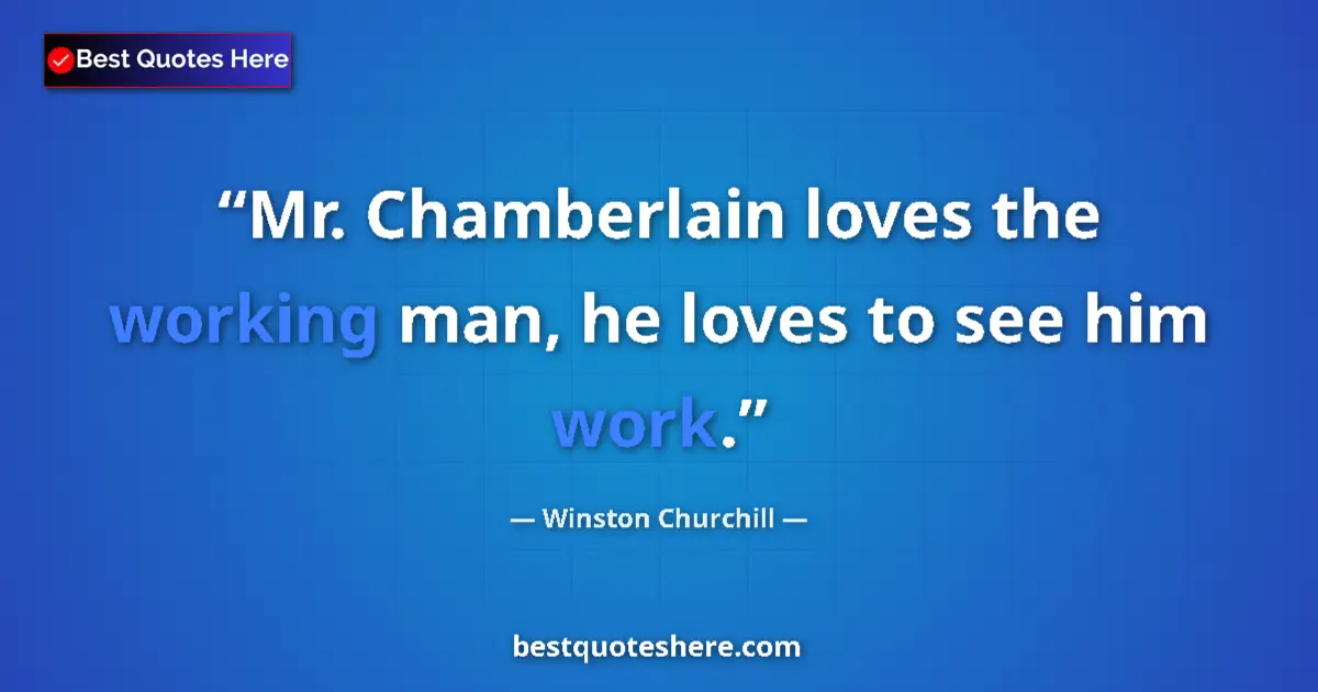 Image for the quote by Winston Churchill: Mr. Chamberlain loves the working man, he loves to see him work....