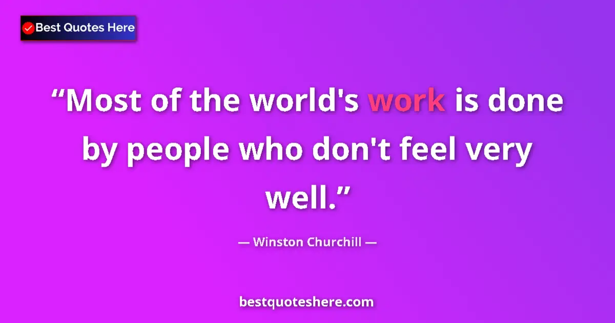 Quote by Winston Churchill: Most of the world's work is done by people who don't feel very well....