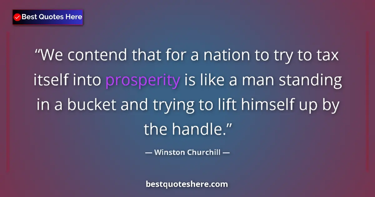 Quote by Winston Churchill: We contend that for a nation to try to tax itself into prosperity is like a man standing in a bucket...