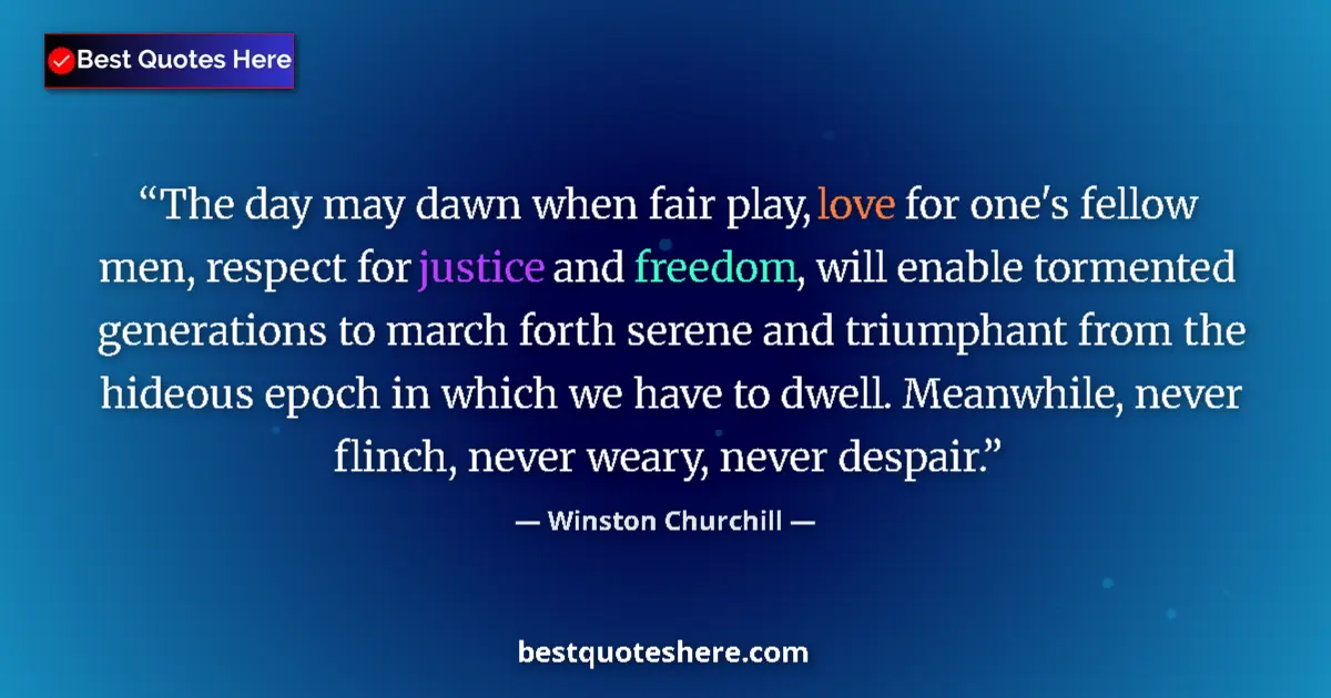 Quote by Winston Churchill: The day may dawn when fair play, love for one's fellow men, respect for justice and freedom, will en...