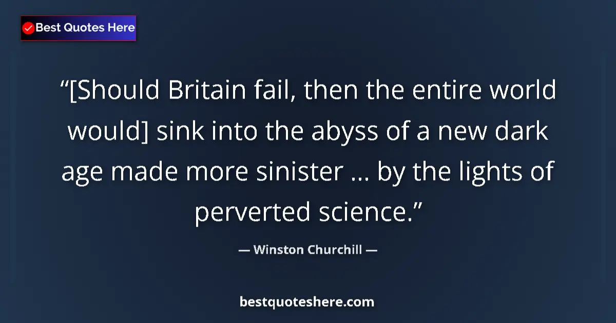 Quote by Winston Churchill: [Should Britain fail, then the entire world would] sink into the abyss of a new dark age made more s...