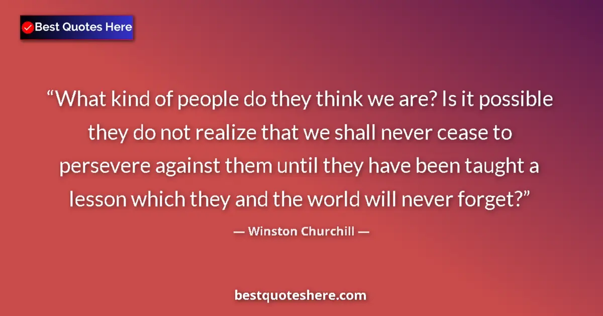 Image for the quote by Winston Churchill: What kind of people do they think we are? Is it possible they do not realize that we shall never cea...