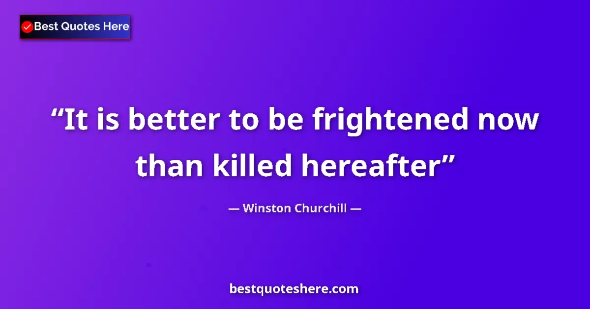 Quote by Winston Churchill: It is better to be frightened now than killed hereafter...
