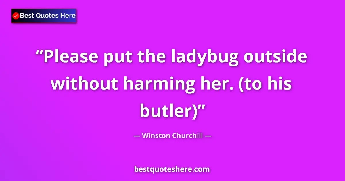 Quote by Winston Churchill: Please put the ladybug outside without harming her. (to his butler)...