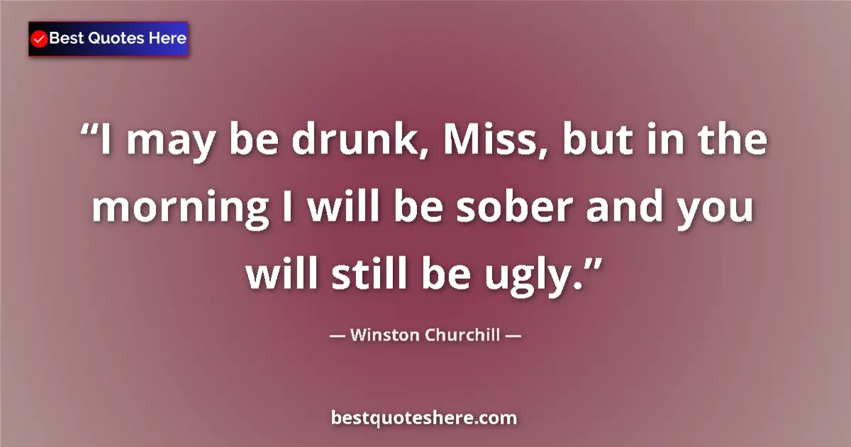 Quote by Winston Churchill: I may be drunk, Miss, but in the morning I will be sober and you will still be ugly....