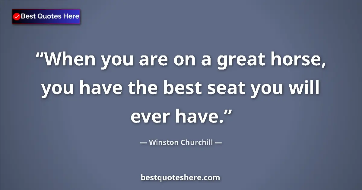 Quote by Winston Churchill: When you are on a great horse, you have the best seat you will ever have....