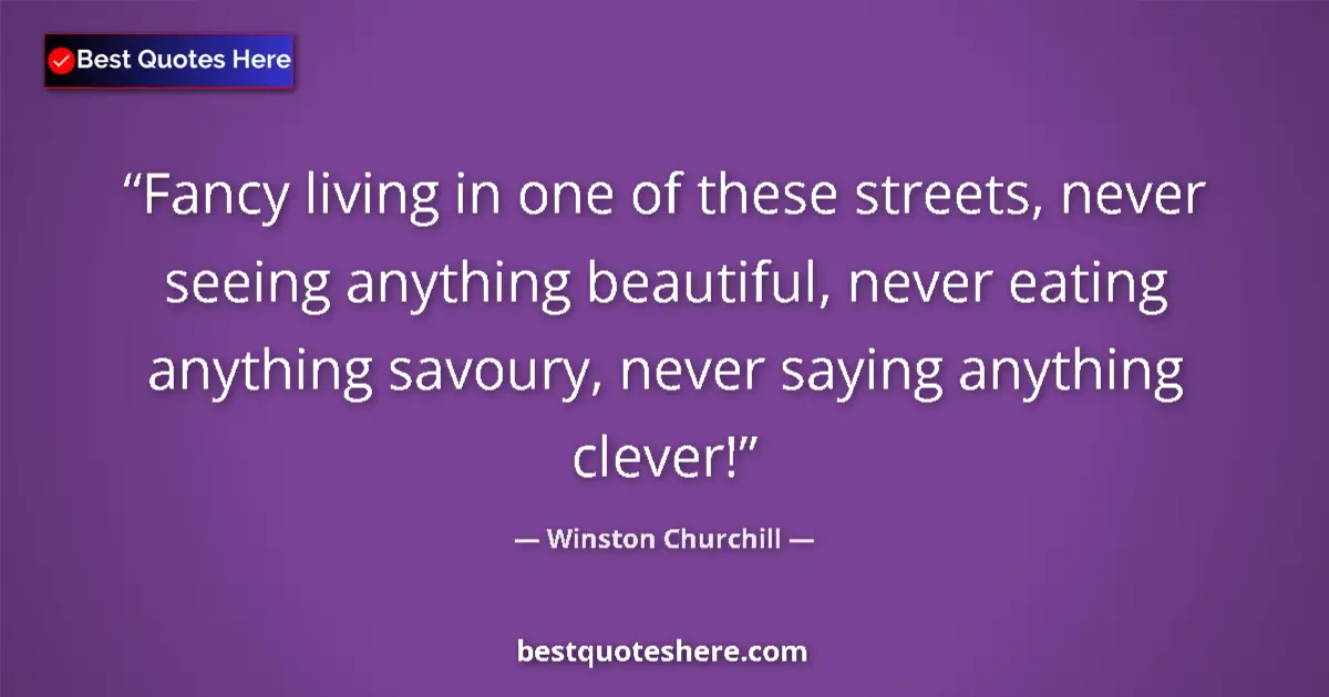 Quote by Winston Churchill: Fancy living in one of these streets, never seeing anything beautiful, never eating anything savoury...