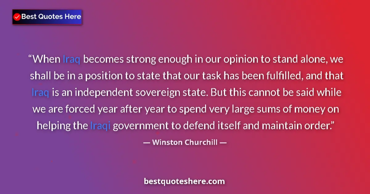 Quote by Winston Churchill: When Iraq becomes strong enough in our opinion to stand alone, we shall be in a position to state th...