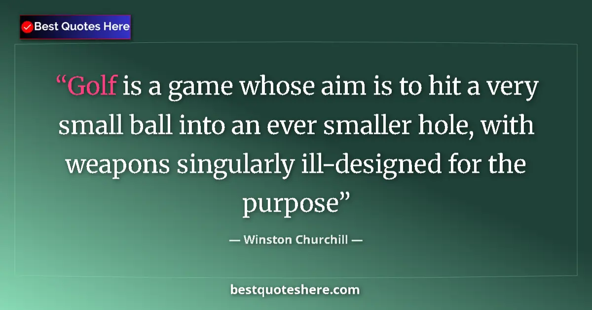 Quote by Winston Churchill: Golf is a game whose aim is to hit a very small ball into an ever smaller hole, with weapons singula...