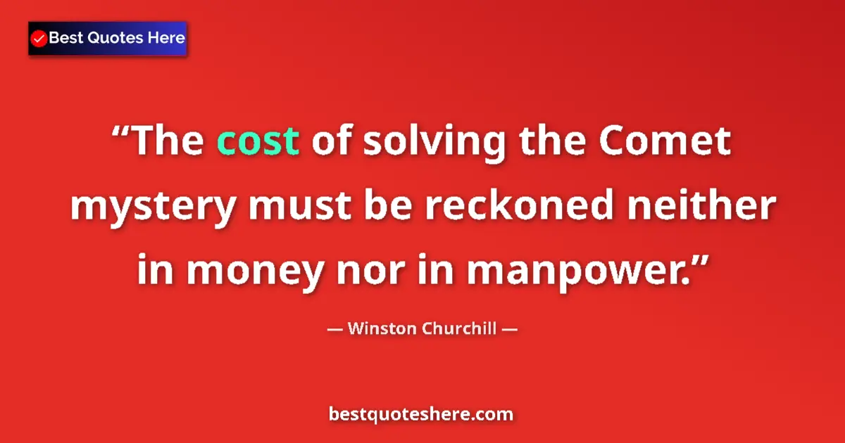 Quote by Winston Churchill: The cost of solving the Comet mystery must be reckoned neither in money nor in manpower....