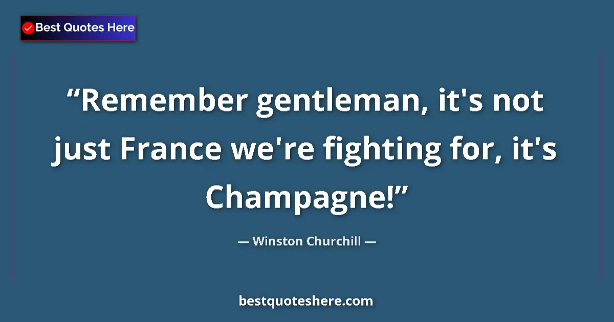 Quote by Winston Churchill: Remember gentleman, it's not just France we're fighting for, it's Champagne!...