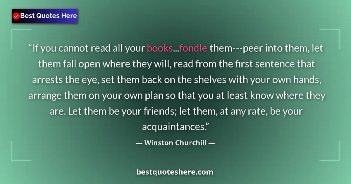 Quote by Winston Churchill: If you cannot read all your books...fondle them---peer into them, let them fall open where they will...