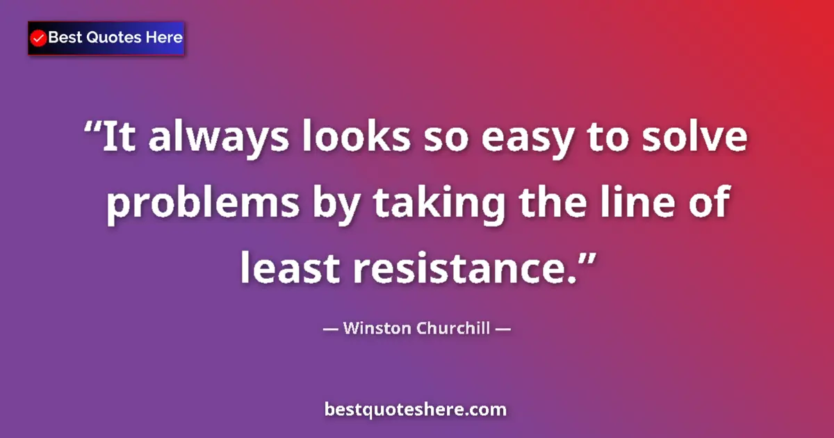 Quote by Winston Churchill: It always looks so easy to solve problems by taking the line of least resistance....