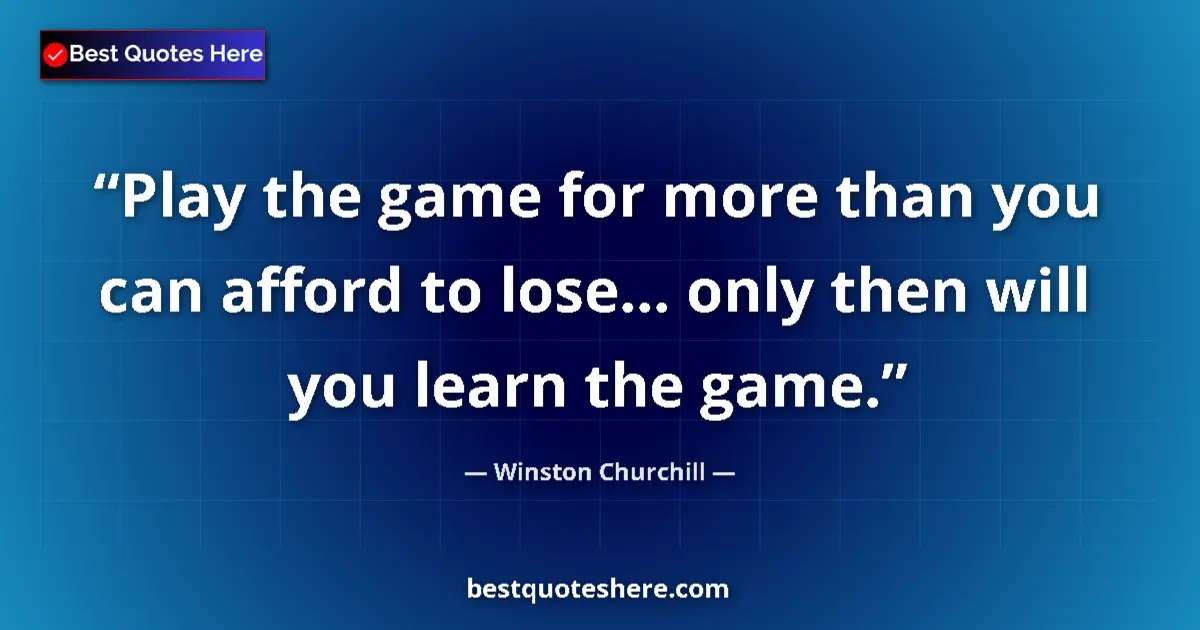 Quote by Winston Churchill: Play the game for more than you can afford to lose... only then will you learn the game....
