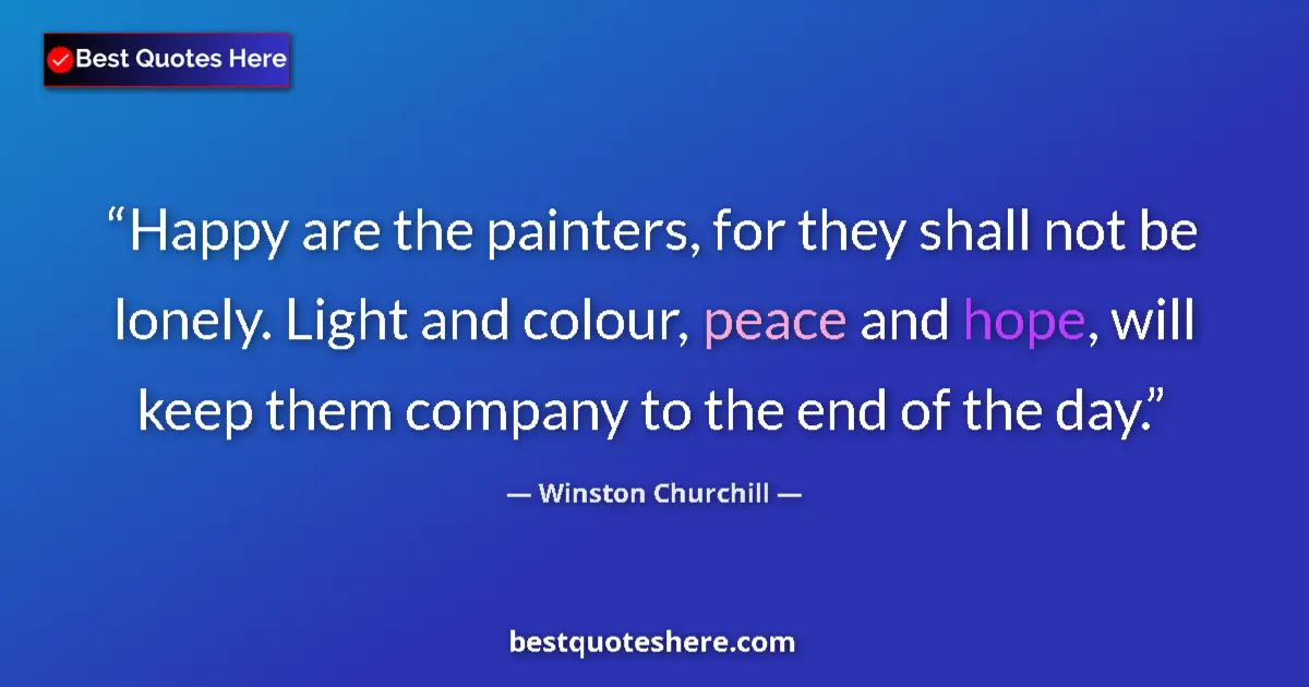 Quote by Winston Churchill: Happy are the painters, for they shall not be lonely. Light and colour, peace and hope, will keep th...