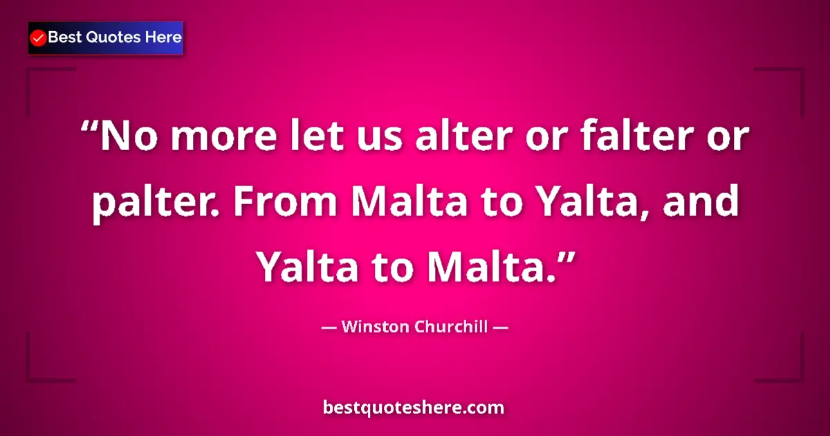 Image for the quote by Winston Churchill: No more let us alter or falter or palter. From Malta to Yalta, and Yalta to Malta....