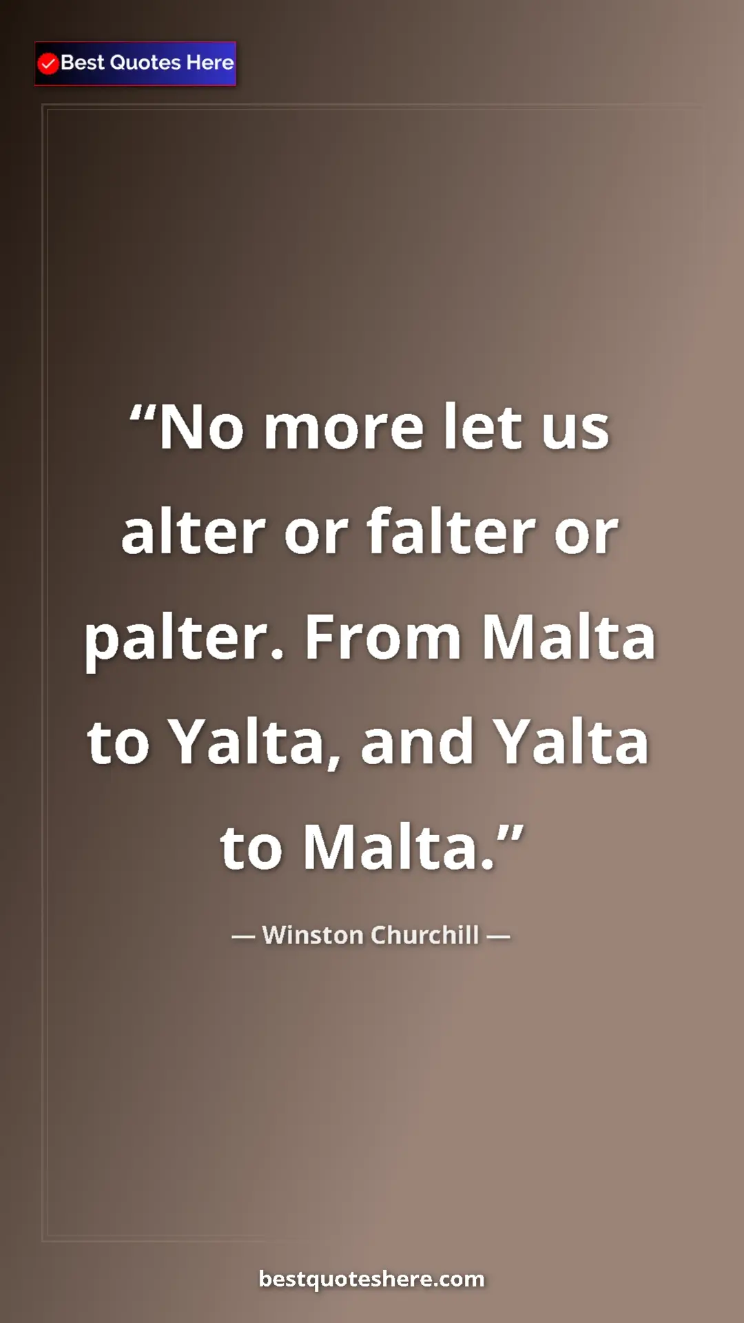 Winston Churchill Quote Card: "No more let us alter or falter or palter. From Malta to..." Pinterest quote poster by Winston Churchill: "No more let us alter or falter or palter. From Malta to..."