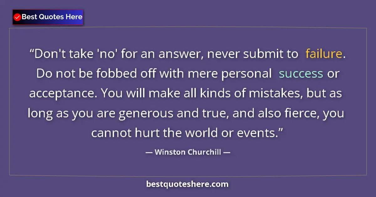 Quote by Winston Churchill: Don't take 'no' for an answer, never submit to failure. Do not be fobbed off with mere personal succ...