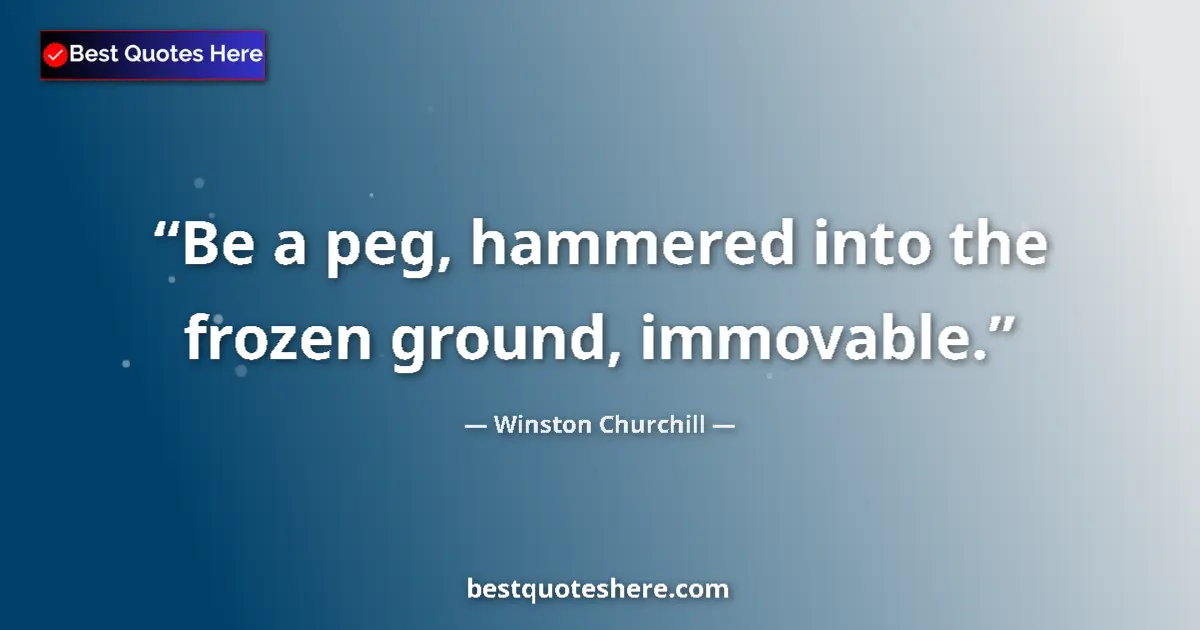 Quote by Winston Churchill: Be a peg, hammered into the frozen ground, immovable....