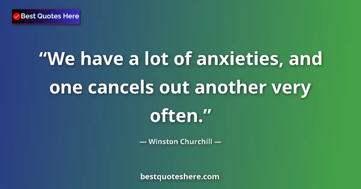 Quote by Winston Churchill: We have a lot of anxieties, and one cancels out another very often....
