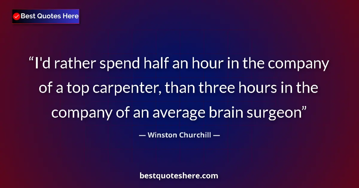 Quote by Winston Churchill: I'd rather spend half an hour in the company of a top carpenter, than three hours in the company of ...