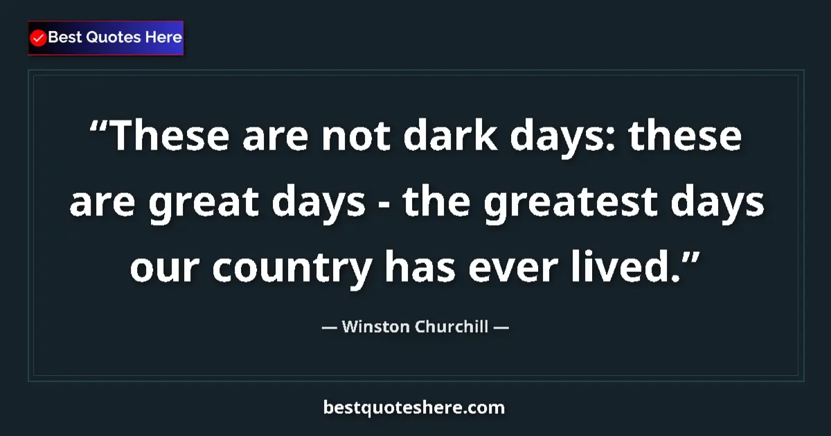 Quote by Winston Churchill: These are not dark days: these are great days - the greatest days our country has ever lived....