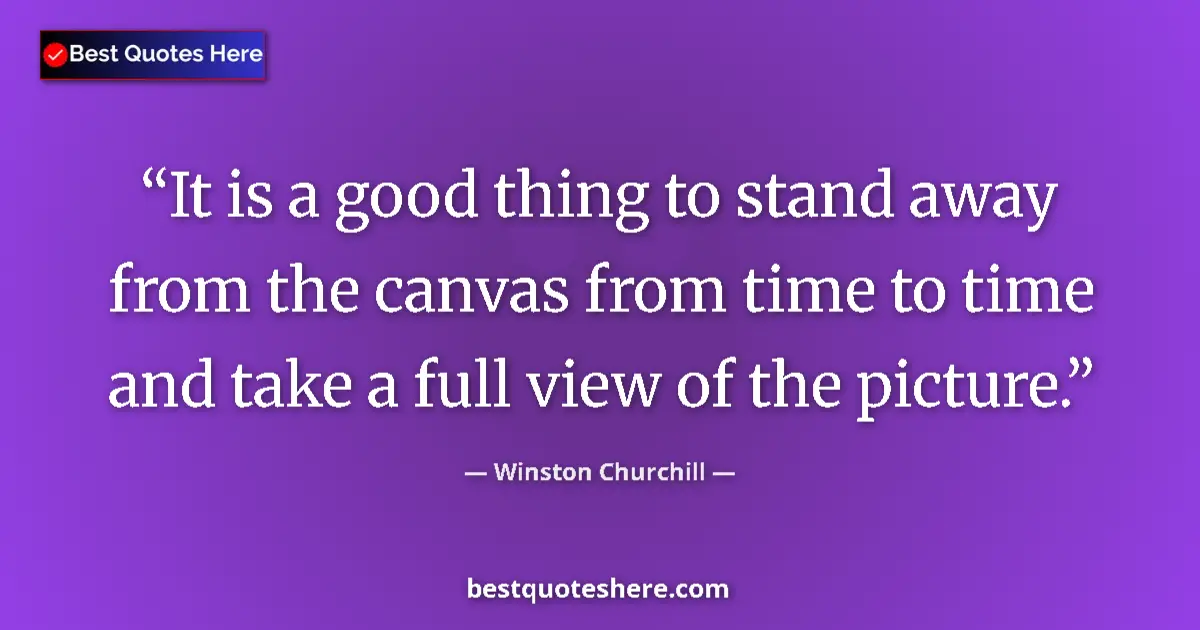Quote by Winston Churchill: It is a good thing to stand away from the canvas from time to time and take a full view of the pictu...
