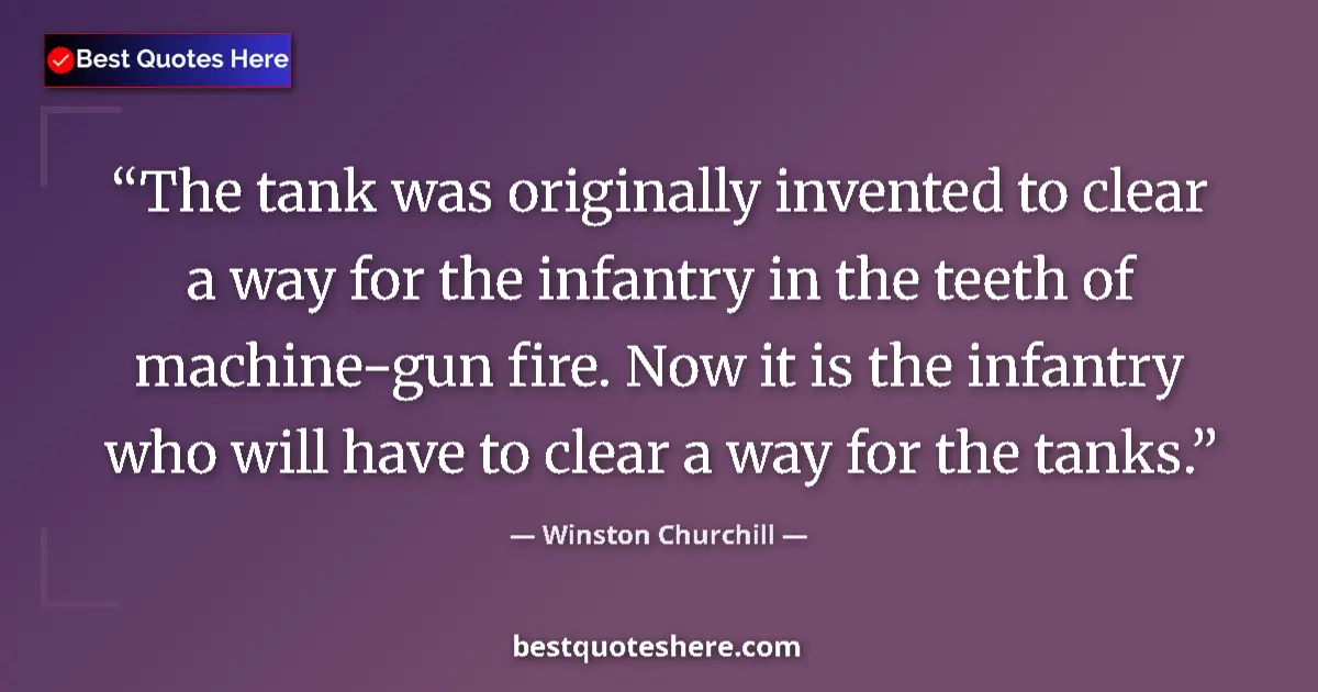 Image for the quote by Winston Churchill: The tank was originally invented to clear a way for the infantry in the teeth of machine-gun fire. N...