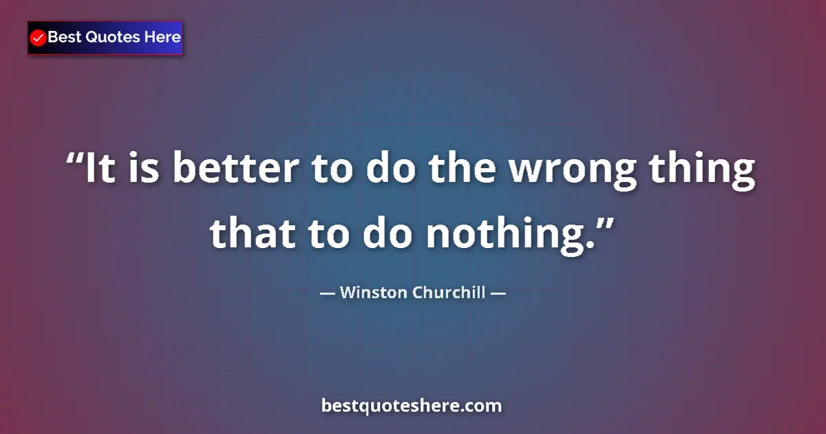 Quote by Winston Churchill: It is better to do the wrong thing that to do nothing....