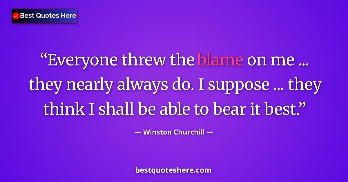 Quote by Winston Churchill: Everyone threw the blame on me ... they nearly always do. I suppose ... they think I shall be able t...
