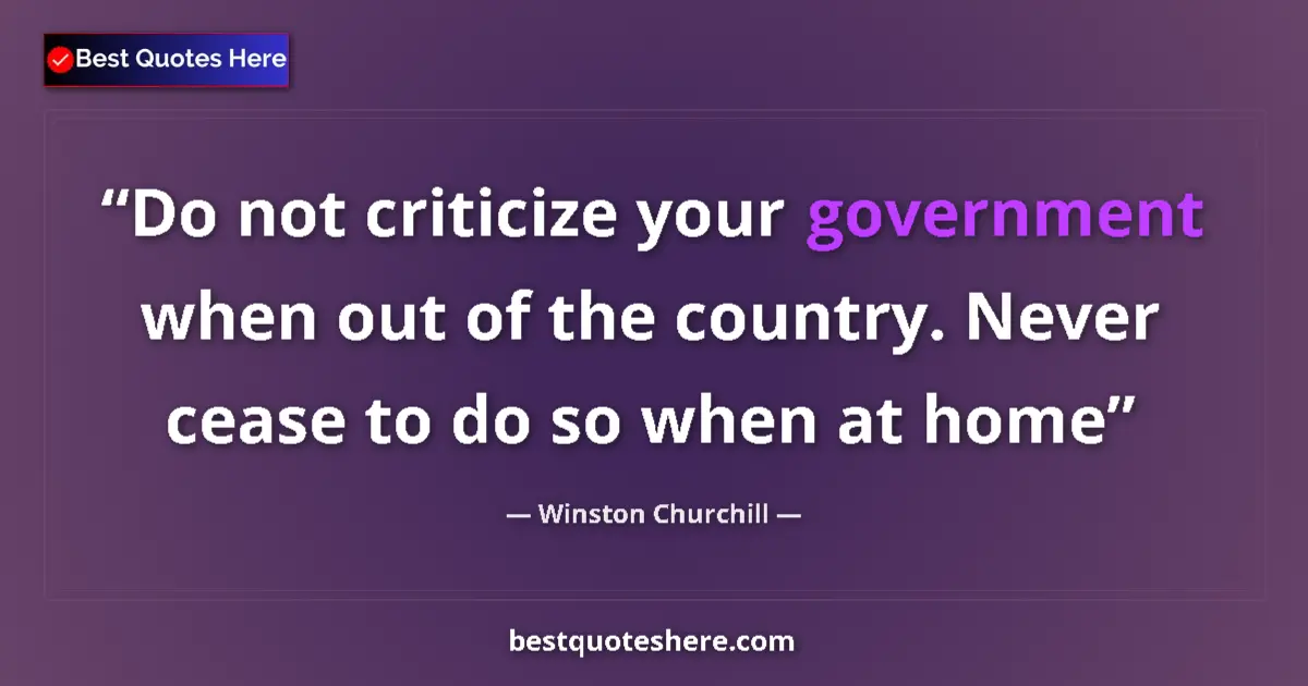 Quote by Winston Churchill: Do not criticize your government when out of the country. Never cease to do so when at home...