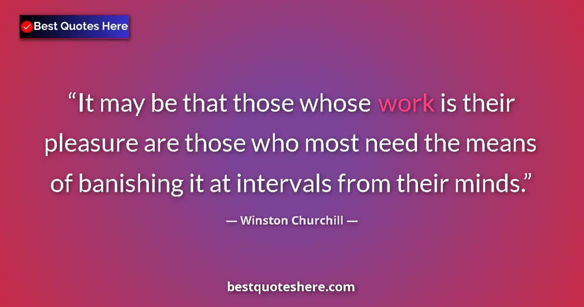 Quote by Winston Churchill: It may be that those whose work is their pleasure are those who most need the means of banishing it ...
