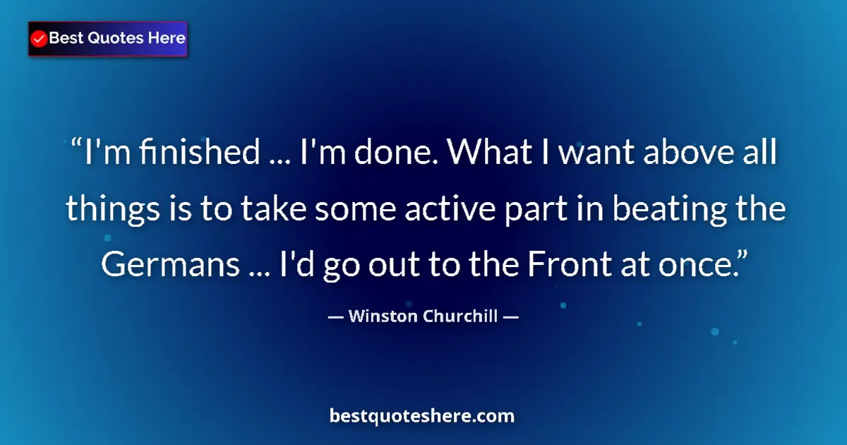 Quote by Winston Churchill: I'm finished ... I'm done. What I want above all things is to take some active part in beating the G...