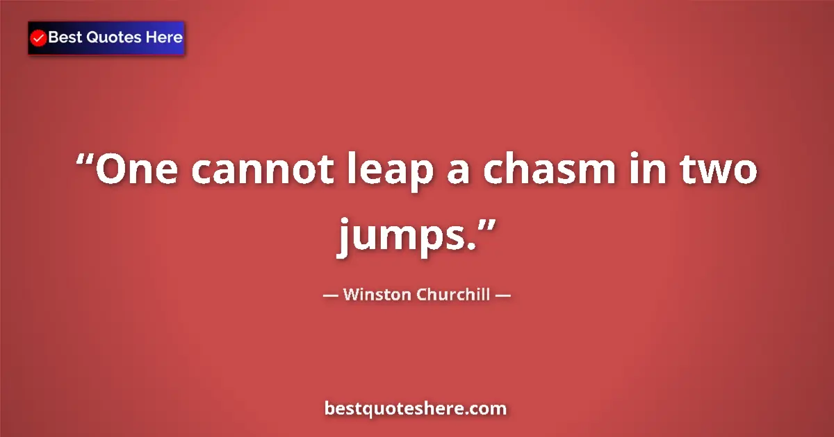 Quote by Winston Churchill: One cannot leap a chasm in two jumps....