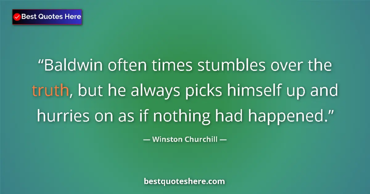 Quote by Winston Churchill: Baldwin often times stumbles over the truth, but he always picks himself up and hurries on as if not...