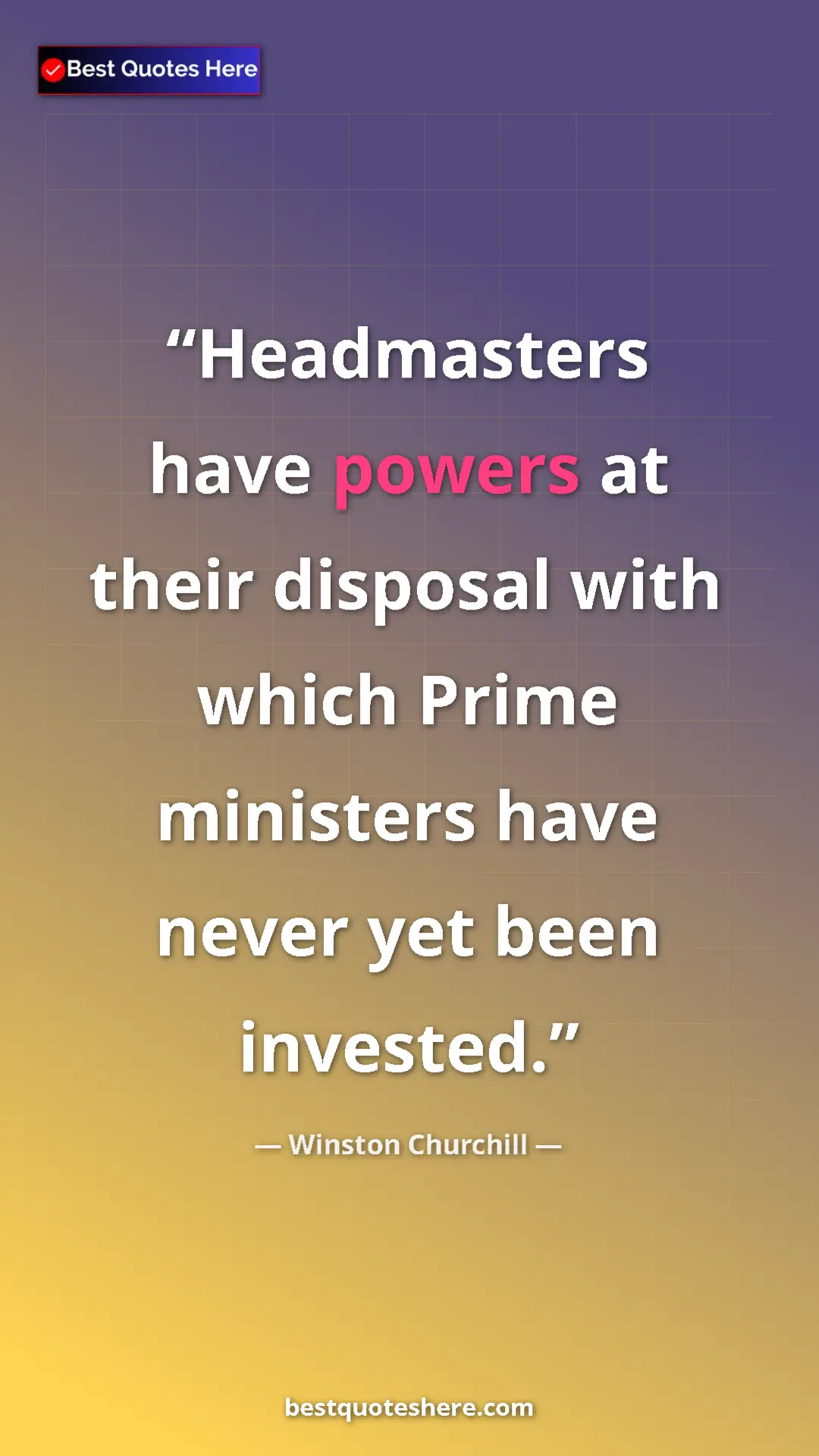 Winston Churchill Quote Card: "Headmasters have powers at their disposal with which Prime..." Pinterest quote poster by Winston Churchill: "Headmasters have powers at their disposal with which Prime..."
