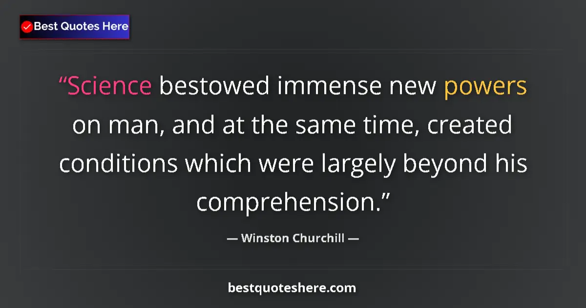 Quote by Winston Churchill: Science bestowed immense new powers on man, and at the same time, created conditions which were larg...