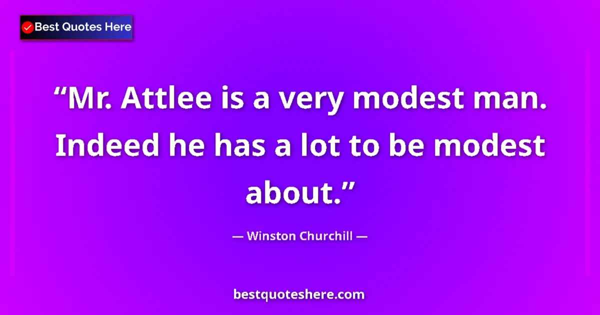 Quote by Winston Churchill: Mr. Attlee is a very modest man. Indeed he has a lot to be modest about....