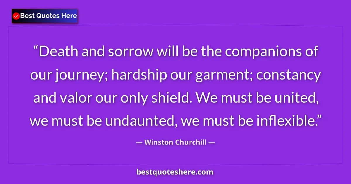 Image for the quote by Winston Churchill: Death and sorrow will be the companions of our journey; hardship our garment; constancy and valor ou...