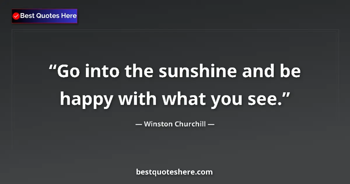 Quote by Winston Churchill: Go into the sunshine and be happy with what you see....