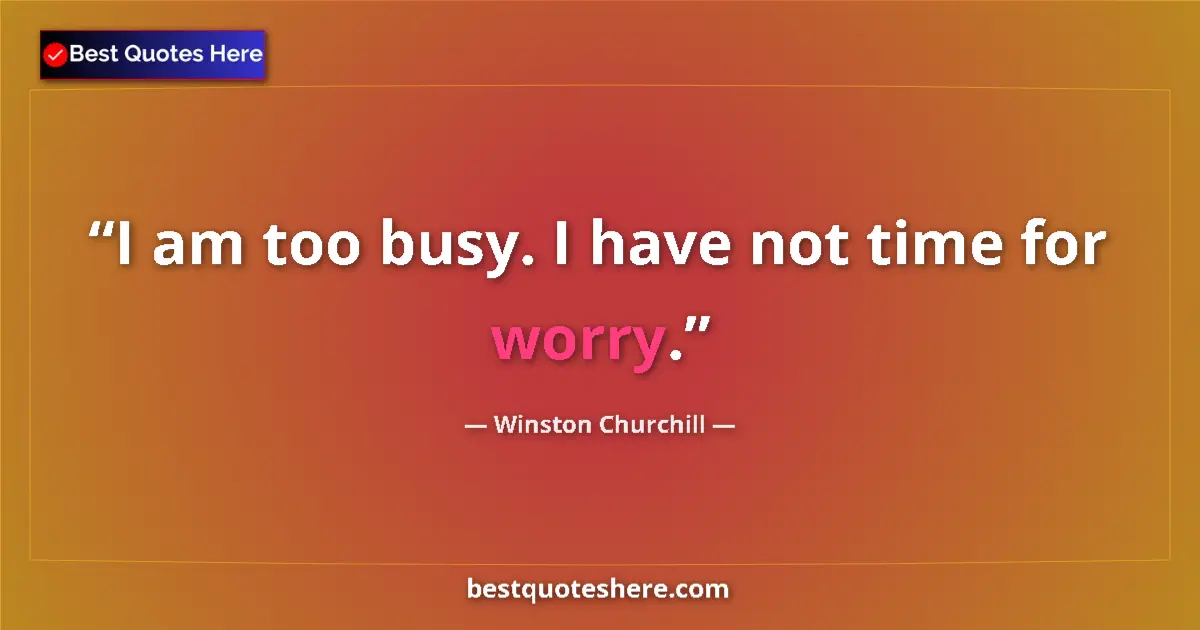 Quote by Winston Churchill: I am too busy. I have not time for worry....