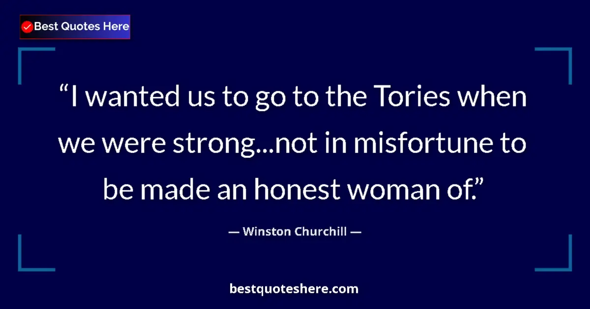 Quote by Winston Churchill: I wanted us to go to the Tories when we were strong...not in misfortune to be made an honest woman o...