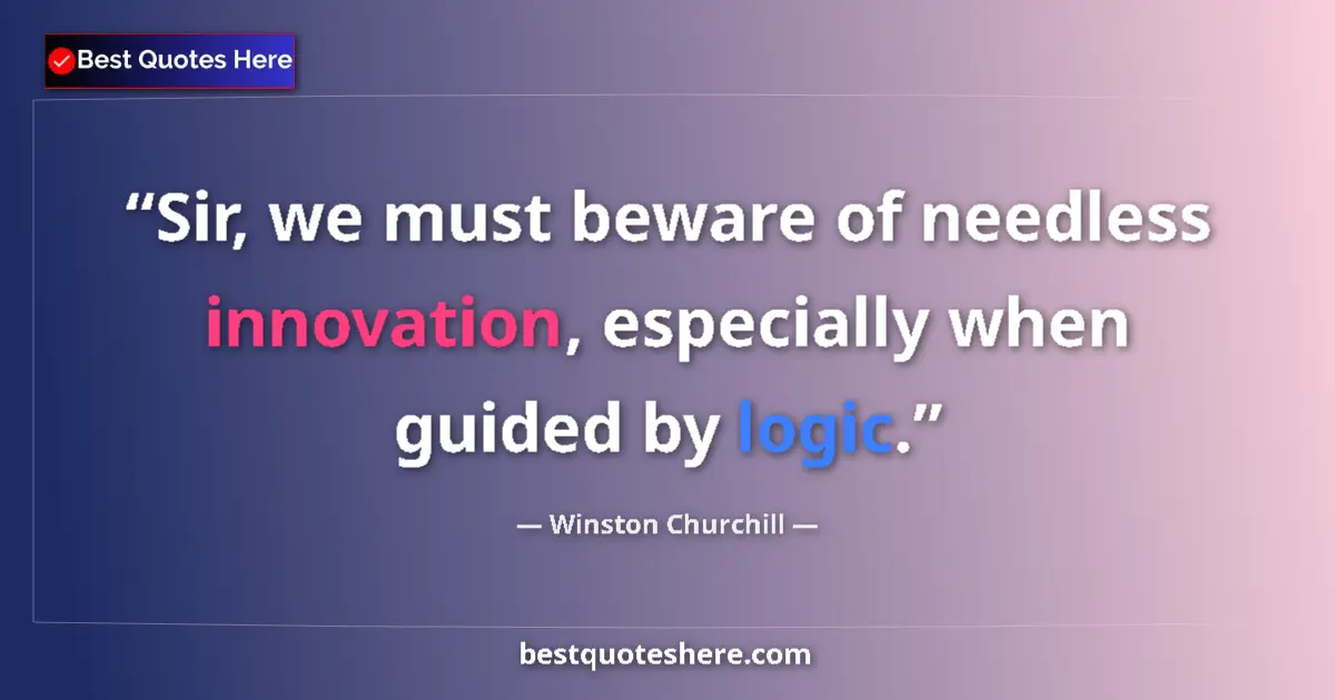Quote by Winston Churchill: Sir, we must beware of needless innovation, especially when guided by logic....