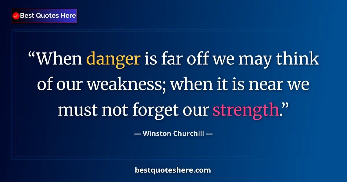 Quote by Winston Churchill: When danger is far off we may think of our weakness; when it is near we must not forget our strength...